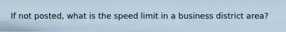 If not posted, what is the speed limit in a business district area?