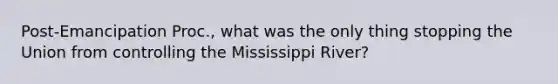 Post-Emancipation Proc., what was the only thing stopping the Union from controlling the Mississippi River?