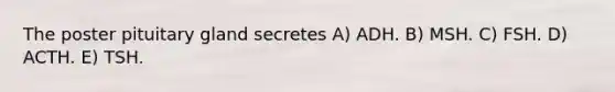The poster pituitary gland secretes A) ADH. B) MSH. C) FSH. D) ACTH. E) TSH.