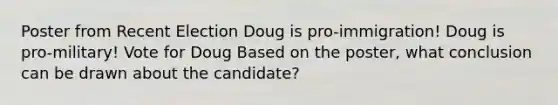 Poster from Recent Election Doug is pro-immigration! Doug is pro-military! Vote for Doug Based on the poster, what conclusion can be drawn about the candidate?