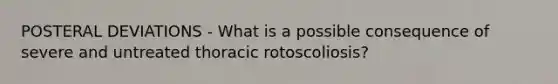 POSTERAL DEVIATIONS - What is a possible consequence of severe and untreated thoracic rotoscoliosis?