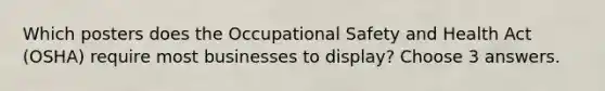 Which posters does the Occupational Safety and Health Act (OSHA) require most businesses to display? Choose 3 answers.