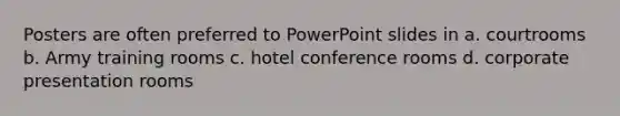 Posters are often preferred to PowerPoint slides in a. courtrooms b. Army training rooms c. hotel conference rooms d. corporate presentation rooms