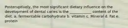 Posteruptively, the most significant dietary influence on the development of dental caries is the ____________ content of the diet. a. fermentable carbohydrate b. vitamin c. Mineral d. Fat e. protein