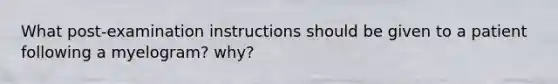 What post-examination instructions should be given to a patient following a myelogram? why?