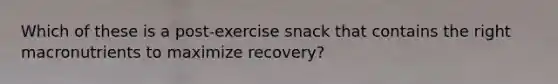 Which of these is a post-exercise snack that contains the right macronutrients to maximize recovery?