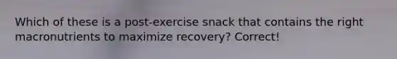 Which of these is a post-exercise snack that contains the right macronutrients to maximize recovery? Correct!