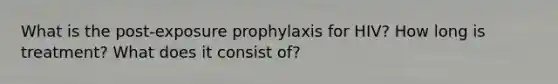 What is the post-exposure prophylaxis for HIV? How long is treatment? What does it consist of?