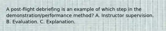 A post-flight debriefing is an example of which step in the demonstration/performance method? A. Instructor supervision. B. Evaluation. C. Explanation.