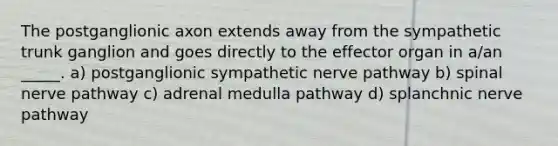 The postganglionic axon extends away from the sympathetic trunk ganglion and goes directly to the effector organ in a/an _____. a) postganglionic sympathetic nerve pathway b) spinal nerve pathway c) adrenal medulla pathway d) splanchnic nerve pathway