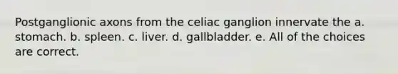 Postganglionic axons from the celiac ganglion innervate the a. stomach. b. spleen. c. liver. d. gallbladder. e. All of the choices are correct.