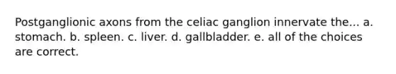 Postganglionic axons from the celiac ganglion innervate the... a. stomach. b. spleen. c. liver. d. gallbladder. e. all of the choices are correct.