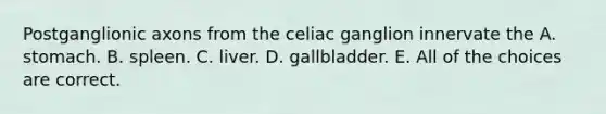 Postganglionic axons from the celiac ganglion innervate the A. stomach. B. spleen. C. liver. D. gallbladder. E. All of the choices are correct.