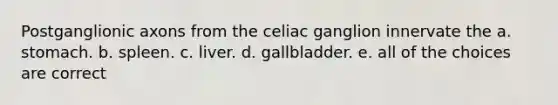 Postganglionic axons from the celiac ganglion innervate the a. stomach. b. spleen. c. liver. d. gallbladder. e. all of the choices are correct