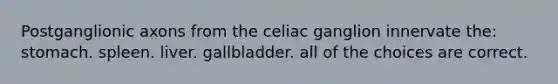 Postganglionic axons from the celiac ganglion innervate the: stomach. spleen. liver. gallbladder. all of the choices are correct.