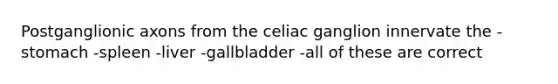 Postganglionic axons from the celiac ganglion innervate the -stomach -spleen -liver -gallbladder -all of these are correct