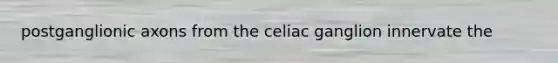 postganglionic axons from the celiac ganglion innervate the