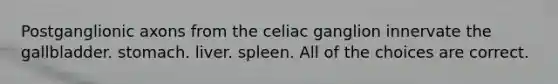 Postganglionic axons from the celiac ganglion innervate the gallbladder. stomach. liver. spleen. All of the choices are correct.