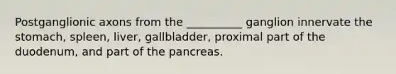 Postganglionic axons from the __________ ganglion innervate the stomach, spleen, liver, gallbladder, proximal part of the duodenum, and part of the pancreas.