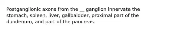 Postganglionic axons from the __ ganglion innervate the stomach, spleen, liver, gallbaldder, proximal part of the duodenum, and part of the pancreas.