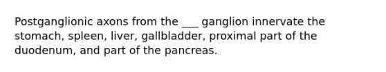 Postganglionic axons from the ___ ganglion innervate the stomach, spleen, liver, gallbladder, proximal part of the duodenum, and part of the pancreas.