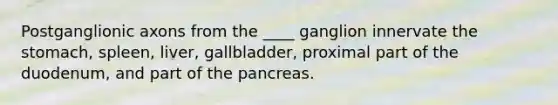 Postganglionic axons from the ____ ganglion innervate <a href='https://www.questionai.com/knowledge/kLccSGjkt8-the-stomach' class='anchor-knowledge'>the stomach</a>, spleen, liver, gallbladder, proximal part of the duodenum, and part of <a href='https://www.questionai.com/knowledge/kITHRba4Cd-the-pancreas' class='anchor-knowledge'>the pancreas</a>.