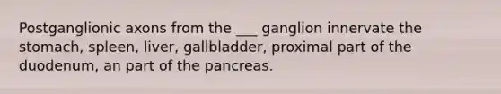 Postganglionic axons from the ___ ganglion innervate the stomach, spleen, liver, gallbladder, proximal part of the duodenum, an part of the pancreas.