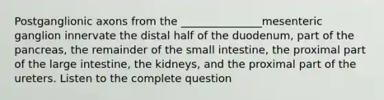 Postganglionic axons from the _______________mesenteric ganglion innervate the distal half of the duodenum, part of the pancreas, the remainder of the small intestine, the proximal part of the large intestine, the kidneys, and the proximal part of the ureters. Listen to the complete question