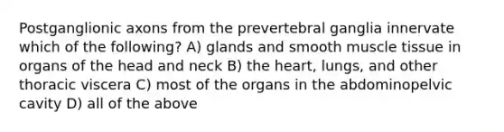 Postganglionic axons from the prevertebral ganglia innervate which of the following? A) glands and smooth muscle tissue in organs of the head and neck B) the heart, lungs, and other thoracic viscera C) most of the organs in the abdominopelvic cavity D) all of the above