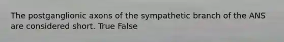 The postganglionic axons of the sympathetic branch of the ANS are considered short. True False