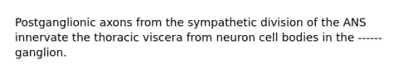 Postganglionic axons from the sympathetic division of the ANS innervate the thoracic viscera from neuron cell bodies in the ------ ganglion.