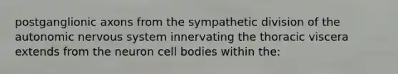 postganglionic axons from the sympathetic division of the autonomic nervous system innervating the thoracic viscera extends from the neuron cell bodies within the: