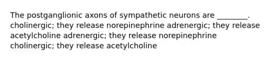 The postganglionic axons of sympathetic neurons are ________. cholinergic; they release norepinephrine adrenergic; they release acetylcholine adrenergic; they release norepinephrine cholinergic; they release acetylcholine