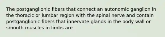 The postganglionic fibers that connect an autonomic ganglion in the thoracic or lumbar region with the spinal nerve and contain postganglionic fibers that innervate glands in the body wall or smooth muscles in limbs are