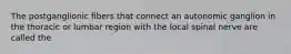 The postganglionic fibers that connect an autonomic ganglion in the thoracic or lumbar region with the local spinal nerve are called the
