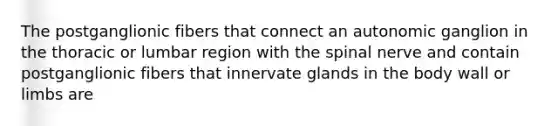 The postganglionic fibers that connect an autonomic ganglion in the thoracic or lumbar region with the spinal nerve and contain postganglionic fibers that innervate glands in the body wall or limbs are