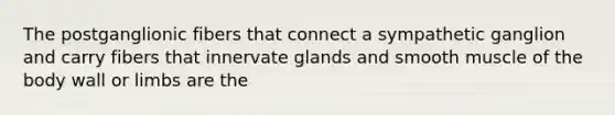 The postganglionic fibers that connect a sympathetic ganglion and carry fibers that innervate glands and smooth muscle of the body wall or limbs are the