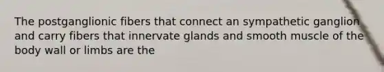 The postganglionic fibers that connect an sympathetic ganglion and carry fibers that innervate glands and smooth muscle of the body wall or limbs are the