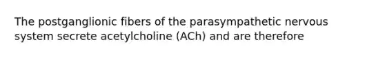 The postganglionic fibers of the parasympathetic <a href='https://www.questionai.com/knowledge/kThdVqrsqy-nervous-system' class='anchor-knowledge'>nervous system</a> secrete acetylcholine (ACh) and are therefore