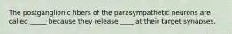 The postganglionic fibers of the parasympathetic neurons are called _____ because they release ____ at their target synapses.