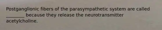 Postganglionic fibers of the parasympathetic system are called ________ because they release the neurotransmitter acetylcholine.