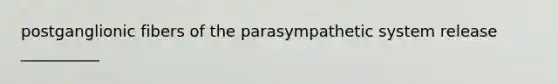 postganglionic fibers of the parasympathetic system release __________