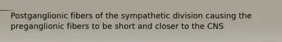 Postganglionic fibers of the sympathetic division causing the preganglionic fibers to be short and closer to the CNS