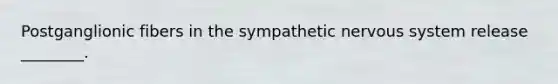 Postganglionic fibers in the sympathetic nervous system release ________.