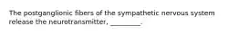 The postganglionic fibers of the sympathetic nervous system release the neurotransmitter, _________.