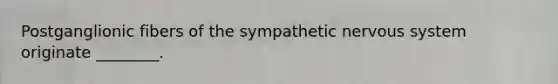 Postganglionic fibers of the sympathetic nervous system originate ________.