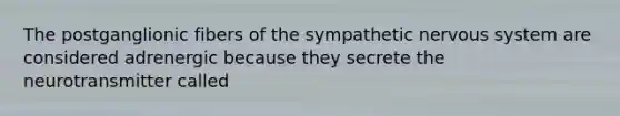 The postganglionic fibers of the sympathetic nervous system are considered adrenergic because they secrete the neurotransmitter called