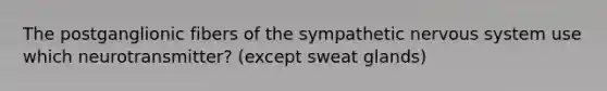 The postganglionic fibers of the sympathetic <a href='https://www.questionai.com/knowledge/kThdVqrsqy-nervous-system' class='anchor-knowledge'>nervous system</a> use which neurotransmitter? (except sweat glands)