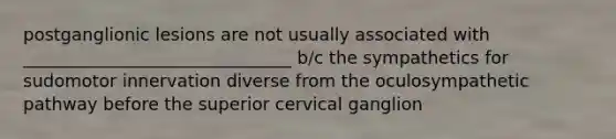 postganglionic lesions are not usually associated with _______________________________ b/c the sympathetics for sudomotor innervation diverse from the oculosympathetic pathway before the superior cervical ganglion