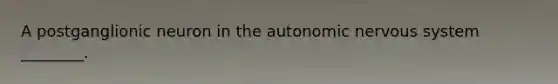 A postganglionic neuron in the autonomic nervous system ________.